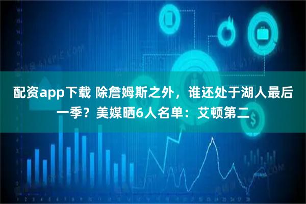 配资app下载 除詹姆斯之外，谁还处于湖人最后一季？美媒晒6人名单：艾顿第二