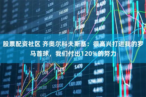 股票配资社区 齐奥尔科夫斯基：很高兴打进我的罗马首球，我们付出120%的努力