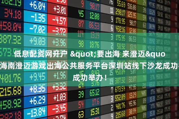 低息配资网开户 "要出海 来澄迈"——海南澄迈游戏出海公共服务平台深圳站线下沙龙成功举办！