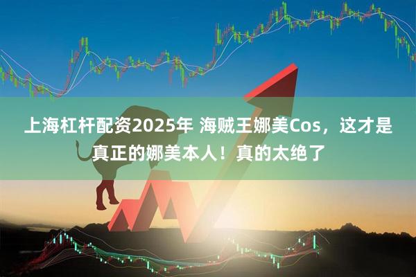 上海杠杆配资2025年 海贼王娜美Cos，这才是真正的娜美本人！真的太绝了