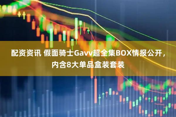 配资资讯 假面骑士Gavv超全集BOX情报公开，内含8大单品盒装套装