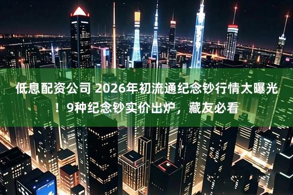低息配资公司 2026年初流通纪念钞行情大曝光！9种纪念钞实价出炉，藏友必看