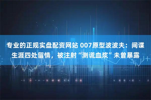 专业的正规实盘配资网站 007原型波波夫:间谍生涯四处留情,被注射“测谎血浆”未曾暴露
