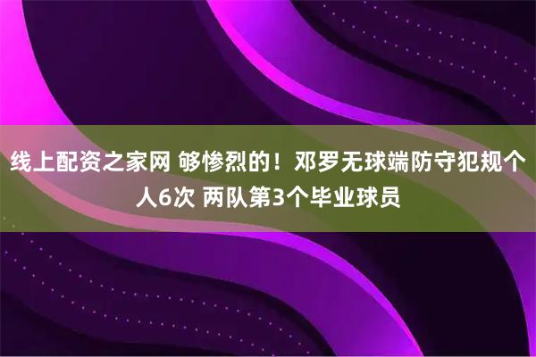 线上配资之家网 够惨烈的！邓罗无球端防守犯规个人6次 两队第3个毕业球员