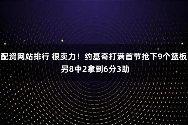 配资网站排行 很卖力！约基奇打满首节抢下9个篮板 另8中2拿到6分3助