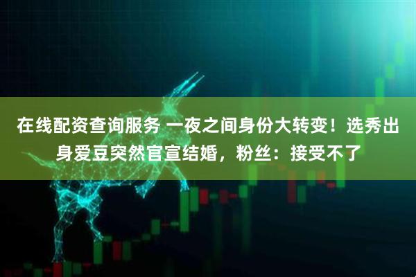 在线配资查询服务 一夜之间身份大转变!选秀出身爱豆突然官宣结婚,粉丝:接受不了