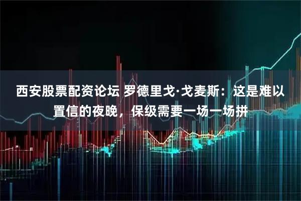 西安股票配资论坛 罗德里戈·戈麦斯：这是难以置信的夜晚，保级需要一场一场拼