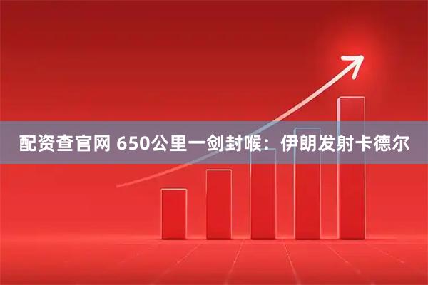 配资查官网 650公里一剑封喉：伊朗发射卡德尔