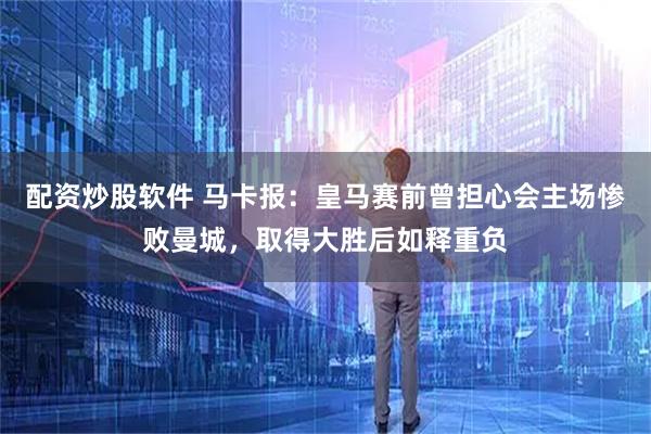 配资炒股软件 马卡报：皇马赛前曾担心会主场惨败曼城，取得大胜后如释重负