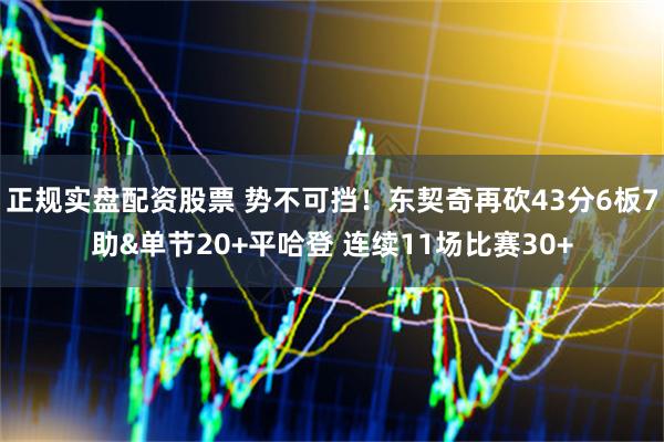 正规实盘配资股票 势不可挡！东契奇再砍43分6板7助&单节20+平哈登 连续11场比赛30+