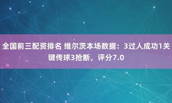 全国前三配资排名 维尔茨本场数据：3过人成功1关键传球3抢断，评分7.0
