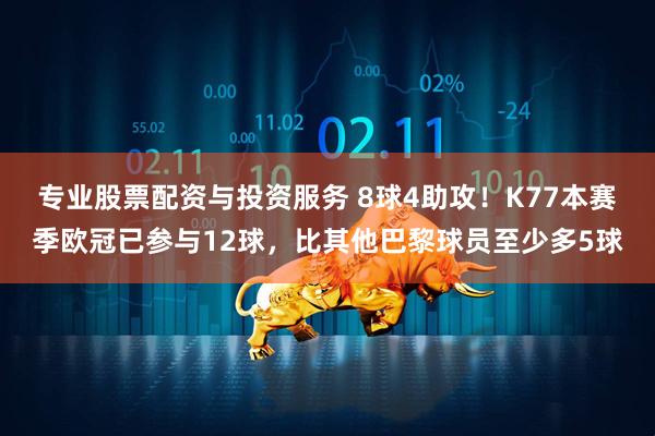 专业股票配资与投资服务 8球4助攻！K77本赛季欧冠已参与12球，比其他巴黎球员至少多5球