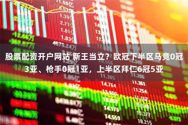 股票配资开户网站 新王当立？欧冠下半区马竞0冠3亚、枪手0冠1亚，上半区拜仁6冠5亚