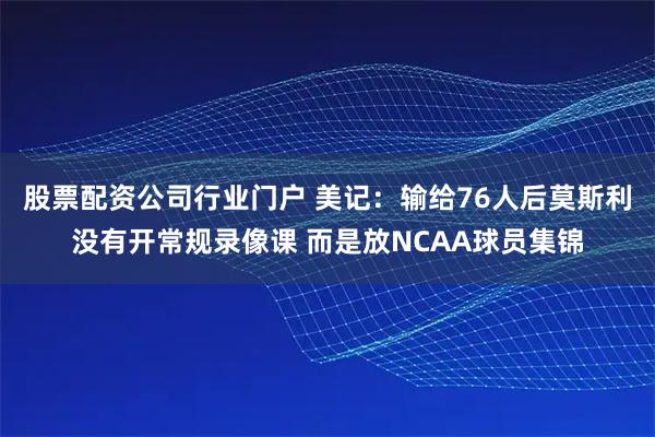 股票配资公司行业门户 美记：输给76人后莫斯利没有开常规录像课 而是放NCAA球员集锦