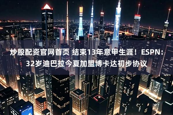 炒股配资官网首页 结束13年意甲生涯！ESPN：32岁迪巴拉今夏加盟博卡达初步协议