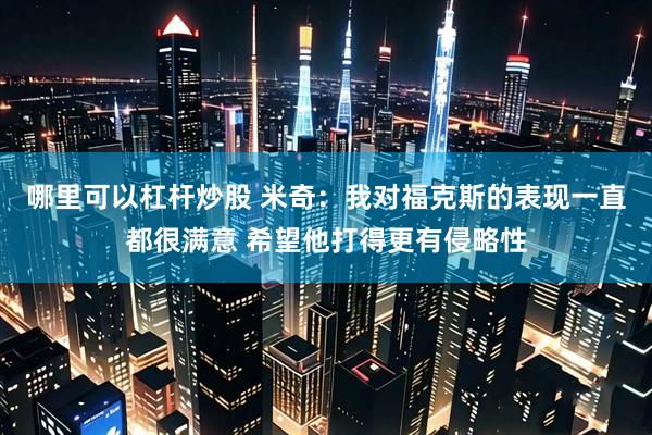 哪里可以杠杆炒股 米奇：我对福克斯的表现一直都很满意 希望他打得更有侵略性