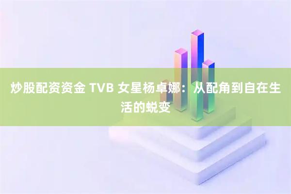 炒股配资资金 TVB 女星杨卓娜：从配角到自在生活的蜕变