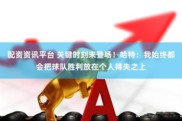 配资资讯平台 关键时刻未登场！哈特：我始终都会把球队胜利放在个人得失之上