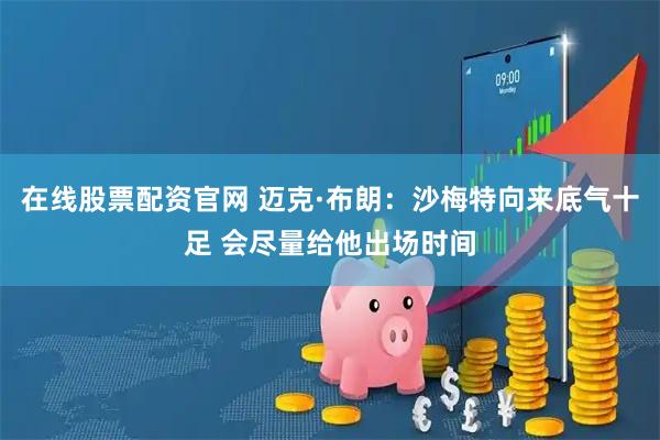 在线股票配资官网 迈克·布朗：沙梅特向来底气十足 会尽量给他出场时间