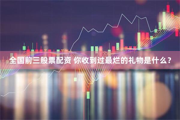 全国前三股票配资 你收到过最烂的礼物是什么?