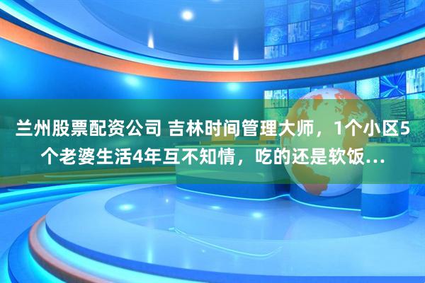 兰州股票配资公司 吉林时间管理大师，1个小区5个老婆生活4年互不知情，吃的还是软饭…