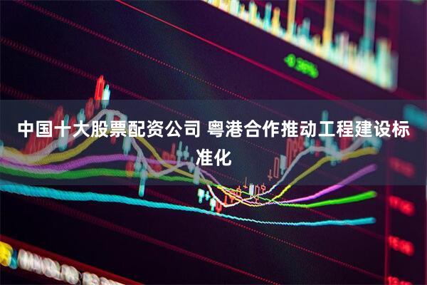 中国十大股票配资公司 粤港合作推动工程建设标准化