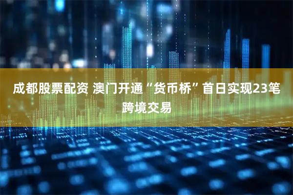 成都股票配资 澳门开通“货币桥”首日实现23笔跨境交易