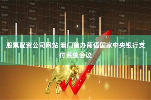 股票配资公司网站 澳门首办葡语国家中央银行支付系统会议