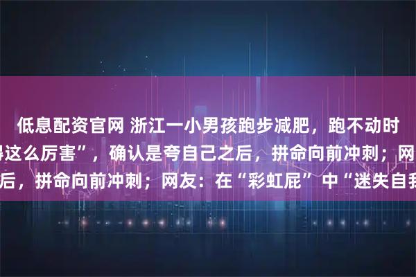 低息配资官网 浙江一小男孩跑步减肥，跑不动时听到夸赞“哇塞，跑得这么厉害”，确认是夸自己之后，拼命向前冲刺；网友：在“彩虹屁” 中“迷失自我”