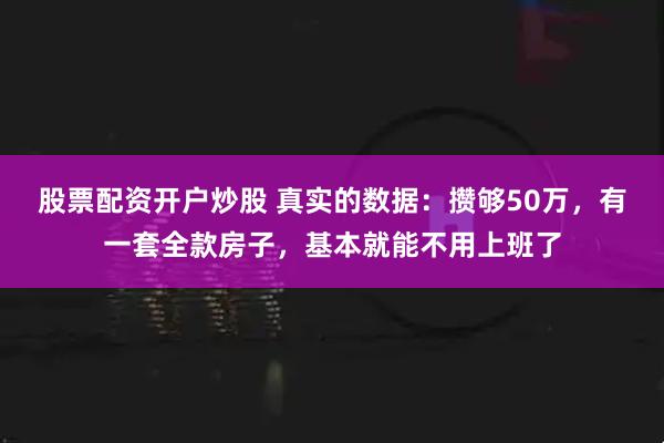 股票配资开户炒股 真实的数据：攒够50万，有一套全款房子，基本就能不用上班了
