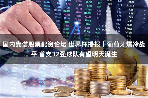 国内靠谱股票配资论坛 世界杯播报丨葡萄牙爆冷战平 首支32强球队有望明天诞生