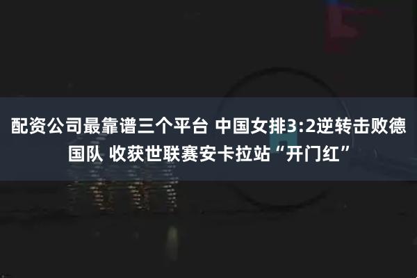配资公司最靠谱三个平台 中国女排3:2逆转击败德国队 收获世联赛安卡拉站“开门红”