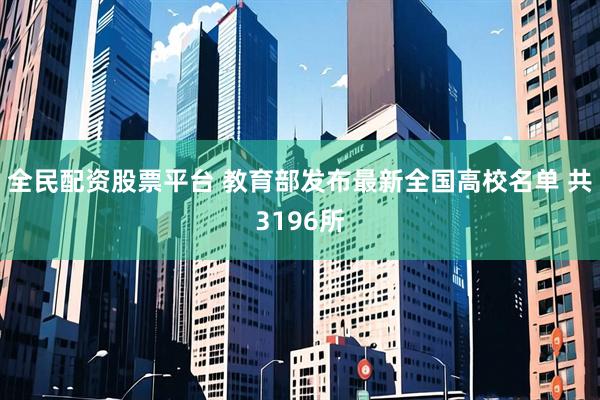 全民配资股票平台 教育部发布最新全国高校名单 共3196所