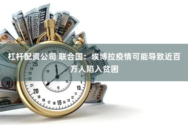 杠杆配资公司 联合国：埃博拉疫情可能导致近百万人陷入贫困