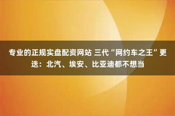 专业的正规实盘配资网站 三代“网约车之王”更迭：北汽、埃安、比亚迪都不想当