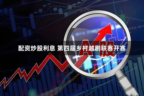 配资炒股利息 第四届乡村越剧联赛开赛