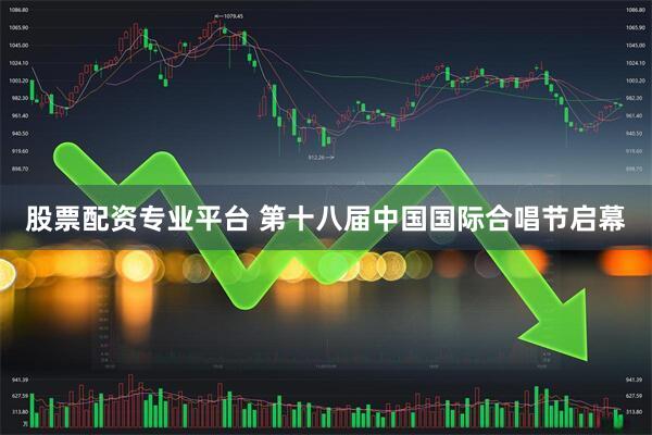 股票配资专业平台 第十八届中国国际合唱节启幕