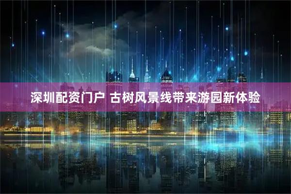 深圳配资门户 古树风景线带来游园新体验