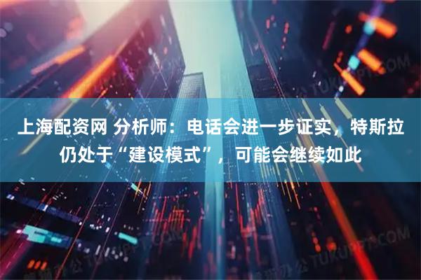 上海配资网 分析师：电话会进一步证实，特斯拉仍处于“建设模式”，可能会继续如此