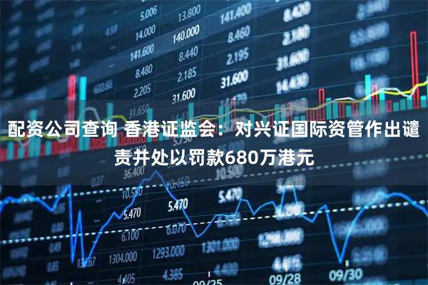 配资公司查询 香港证监会：对兴证国际资管作出谴责并处以罚款680万港元