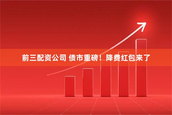 前三配资公司 债市重磅！降费红包来了