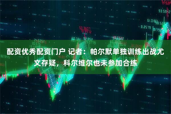 配资优秀配资门户 记者：帕尔默单独训练出战尤文存疑，科尔维尔也未参加合练