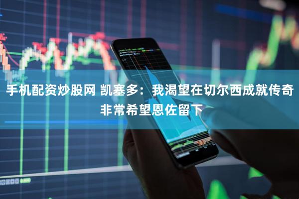手机配资炒股网 凯塞多：我渴望在切尔西成就传奇 非常希望恩佐留下