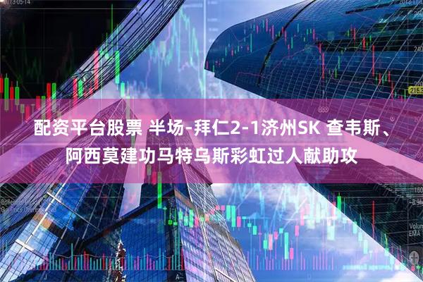 配资平台股票 半场-拜仁2-1济州SK 查韦斯、阿西莫建功马特乌斯彩虹过人献助攻