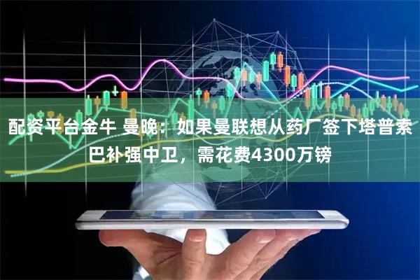 配资平台金牛 曼晚：如果曼联想从药厂签下塔普索巴补强中卫，需花费4300万镑