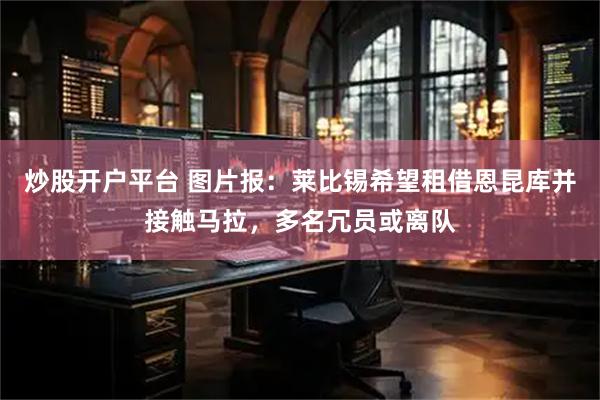 炒股开户平台 图片报：莱比锡希望租借恩昆库并接触马拉，多名冗员或离队