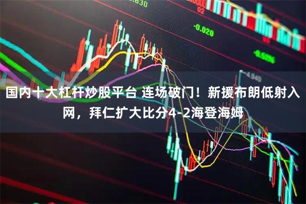 国内十大杠杆炒股平台 连场破门！新援布朗低射入网，拜仁扩大比分4-2海登海姆