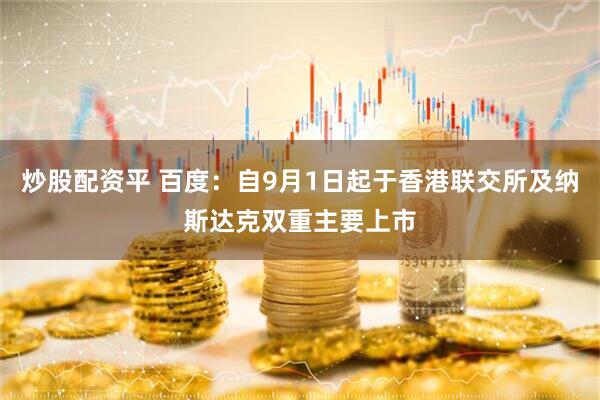 炒股配资平 百度：自9月1日起于香港联交所及纳斯达克双重主要上市